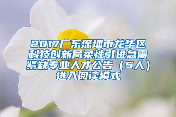 2017广东深圳市龙华区科技创新局柔性引进急需紧缺专业人才公告（5人）进入阅读模式