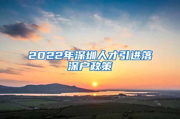 2022年深圳人才引进落深户政策