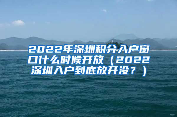 2022年深圳积分入户窗口什么时候开放（2022深圳入户到底放开没？）