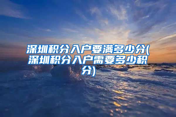 深圳积分入户要满多少分(深圳积分入户需要多少积分)