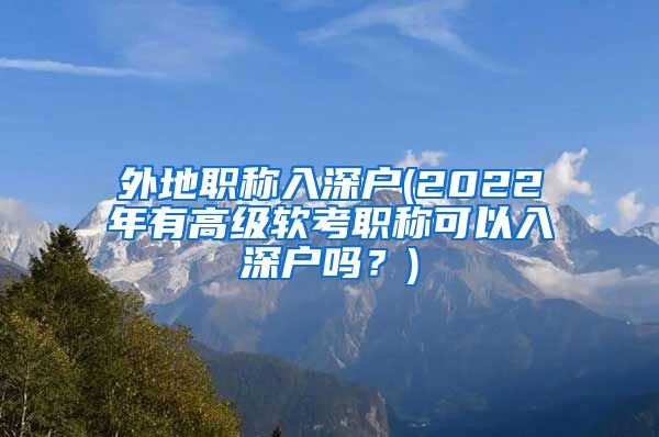 外地职称入深户(2022年有高级软考职称可以入深户吗？)