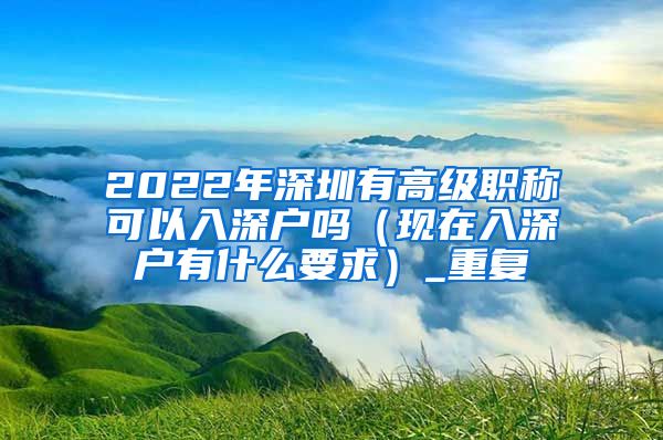 2022年深圳有高级职称可以入深户吗（现在入深户有什么要求）_重复