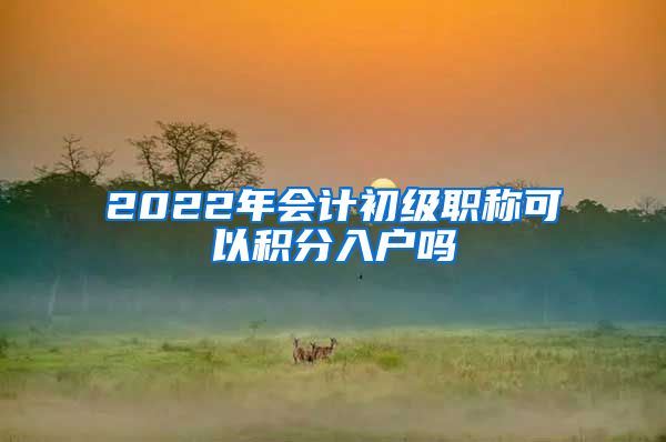 2022年会计初级职称可以积分入户吗