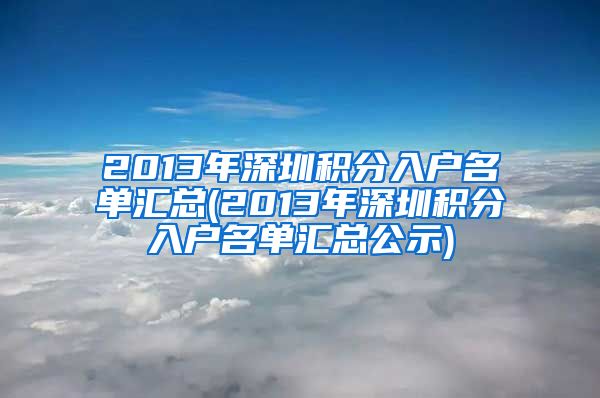 2013年深圳积分入户名单汇总(2013年深圳积分入户名单汇总公示)