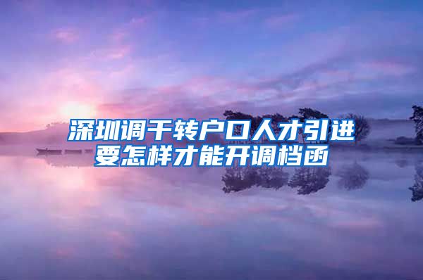 深圳调干转户口人才引进要怎样才能开调档函