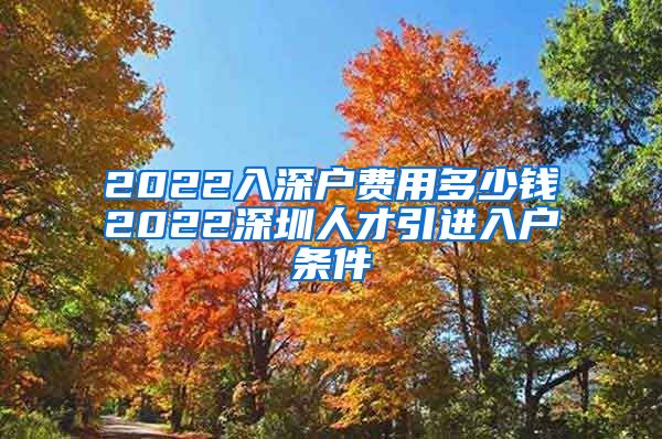 2022入深户费用多少钱2022深圳人才引进入户条件