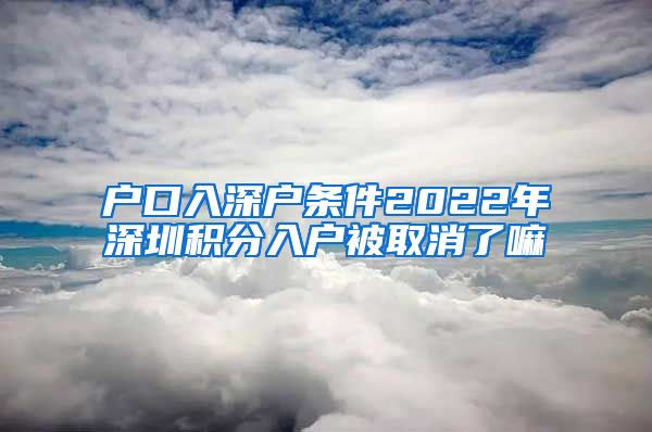 户口入深户条件2022年深圳积分入户被取消了嘛