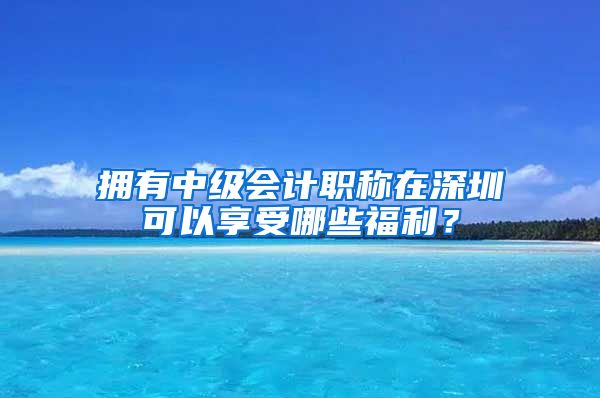 拥有中级会计职称在深圳可以享受哪些福利？