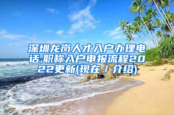 深圳龙岗人才入户办理电话,职称入户申报流程2022更新(现在／介绍)