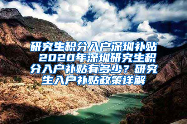 研究生积分入户深圳补贴 2020年深圳研究生积分入户补贴有多少？研究生入户补贴政策详解