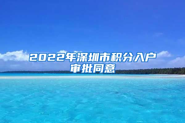 2022年深圳市积分入户审批同意