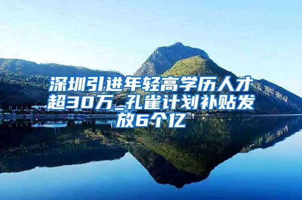 深圳引进年轻高学历人才超30万_孔雀计划补贴发放6个亿
