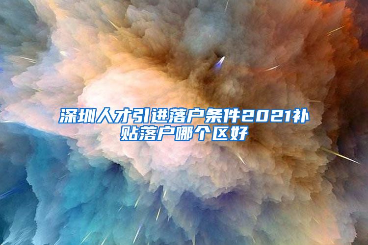 深圳人才引进落户条件2021补贴落户哪个区好