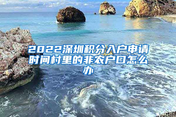 2022深圳积分入户申请时间村里的非农户口怎么办
