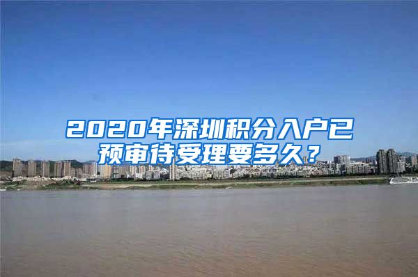 2020年深圳积分入户已预审待受理要多久？