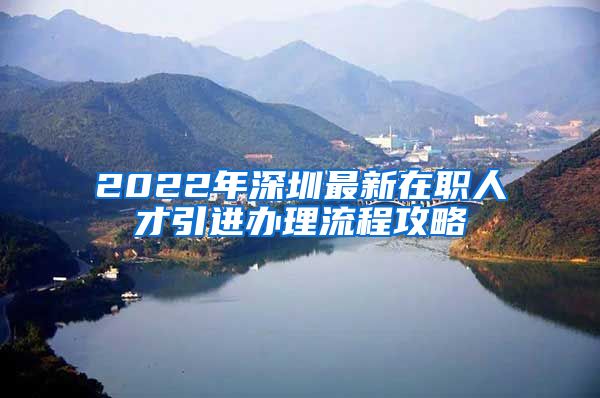 2022年深圳最新在职人才引进办理流程攻略