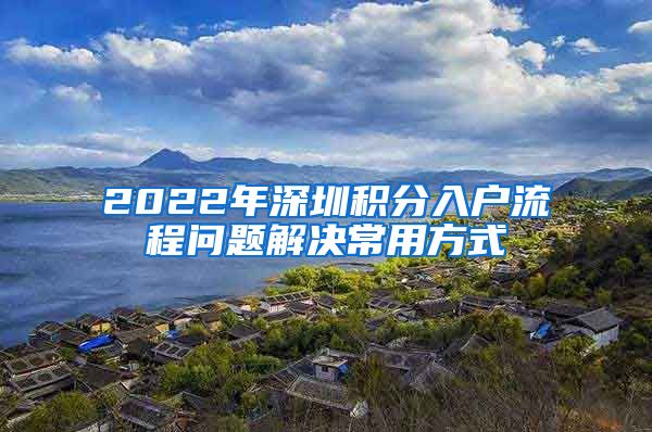2022年深圳积分入户流程问题解决常用方式