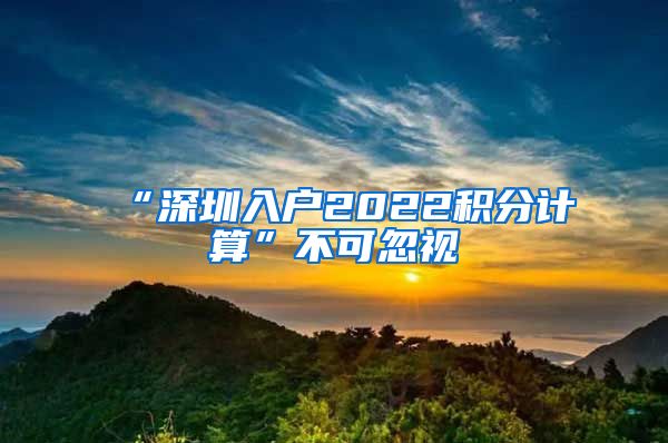 “深圳入户2022积分计算”不可忽视