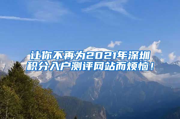 让你不再为2021年深圳积分入户测评网站而烦恼！