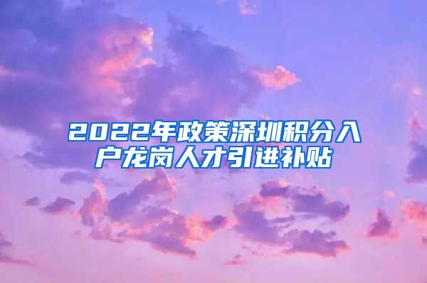 2022年政策深圳积分入户龙岗人才引进补贴