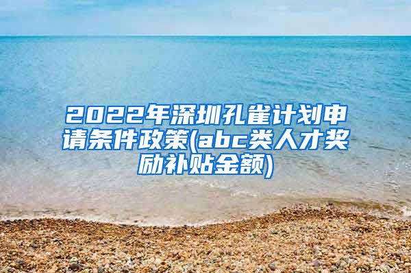 2022年深圳孔雀计划申请条件政策(abc类人才奖励补贴金额)