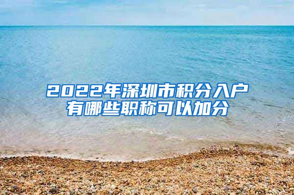 2022年深圳市积分入户有哪些职称可以加分