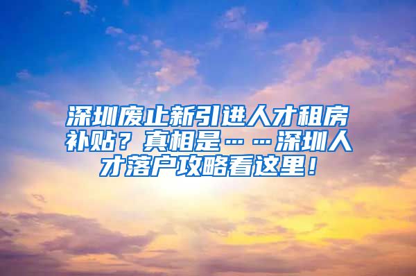 深圳废止新引进人才租房补贴？真相是……深圳人才落户攻略看这里！