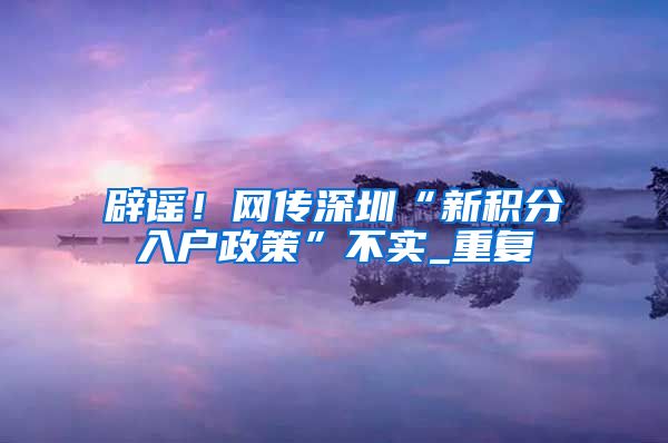 辟谣！网传深圳“新积分入户政策”不实_重复