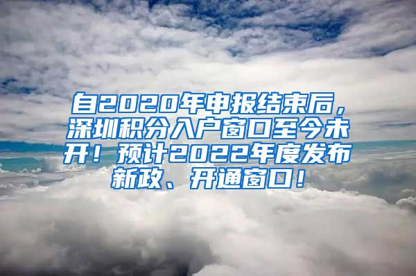 自2020年申报结束后，深圳积分入户窗口至今未开！预计2022年度发布新政、开通窗口！