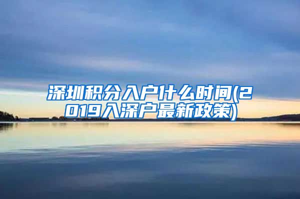 深圳积分入户什么时间(2019入深户最新政策)