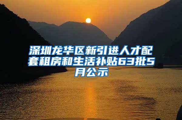 深圳龙华区新引进人才配套租房和生活补贴63批5月公示