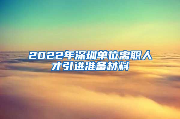2022年深圳单位离职人才引进准备材料