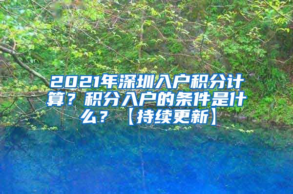 2021年深圳入户积分计算？积分入户的条件是什么？【持续更新】