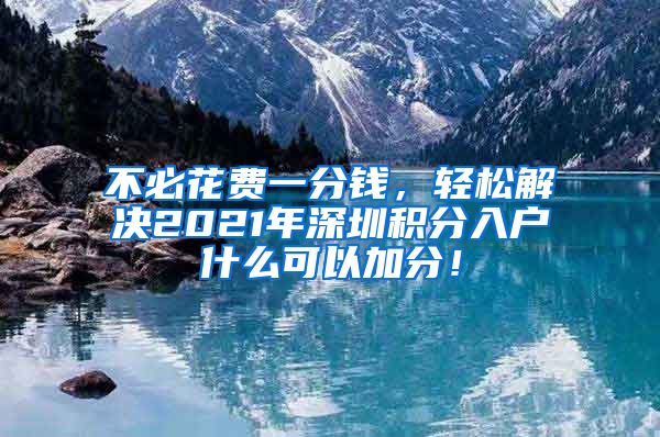 不必花费一分钱，轻松解决2021年深圳积分入户什么可以加分！