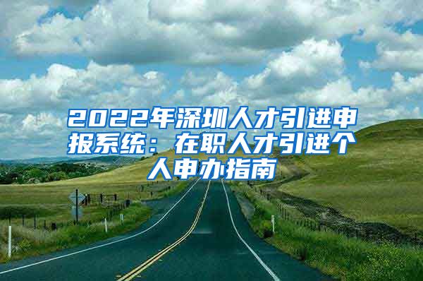 2022年深圳人才引进申报系统：在职人才引进个人申办指南