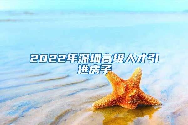 2022年深圳高级人才引进房子