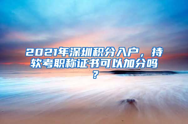 2021年深圳积分入户，持软考职称证书可以加分吗？