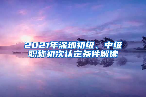 2021年深圳初级、中级职称初次认定条件解读
