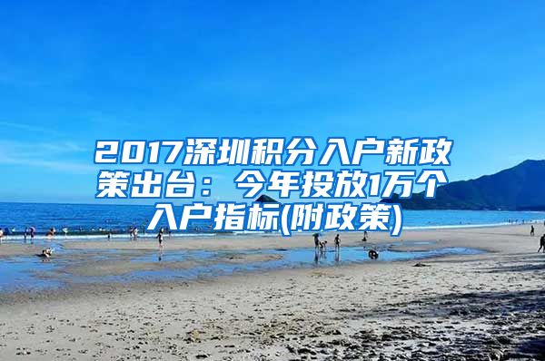 2017深圳积分入户新政策出台：今年投放1万个入户指标(附政策)