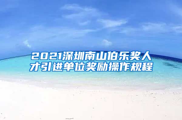 2021深圳南山伯乐奖人才引进单位奖励操作规程