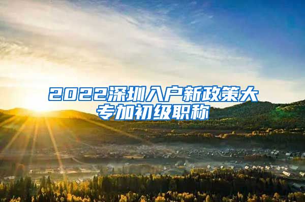 2022深圳入户新政策大专加初级职称