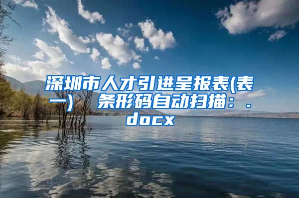 深圳市人才引进呈报表(表一)  条形码自动扫描：.docx