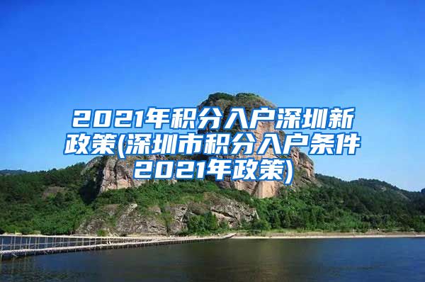 2021年积分入户深圳新政策(深圳市积分入户条件2021年政策)