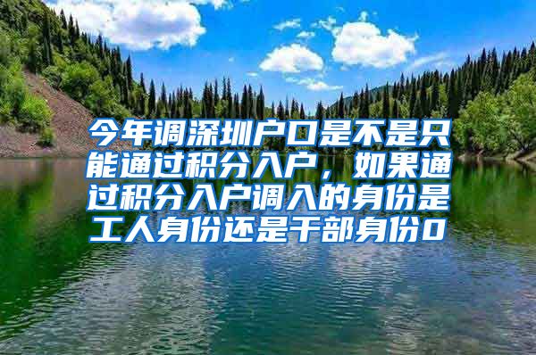 今年调深圳户口是不是只能通过积分入户，如果通过积分入户调入的身份是工人身份还是干部身份0