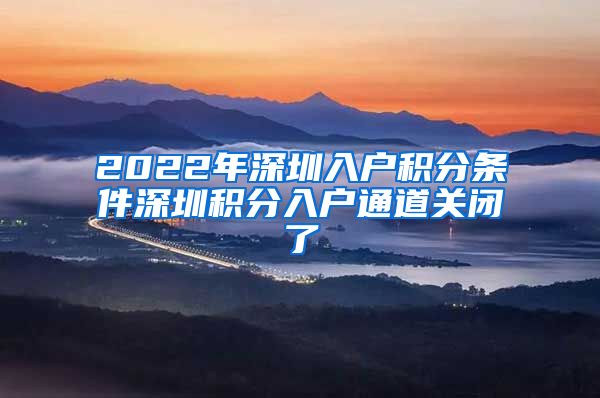 2022年深圳入户积分条件深圳积分入户通道关闭了