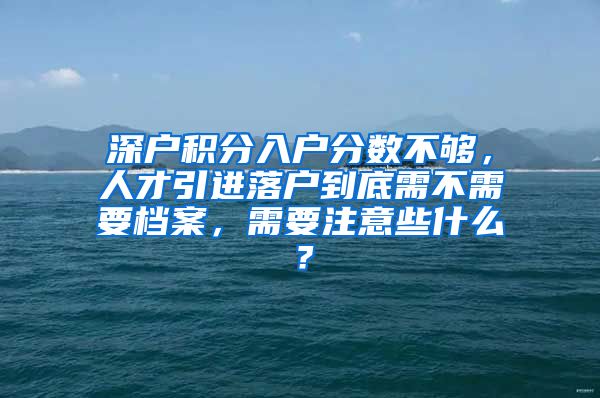 深户积分入户分数不够，人才引进落户到底需不需要档案，需要注意些什么？