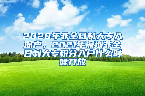 2020年非全日制大专入深户，2021年深圳非全日制大专积分入户什么时候开放