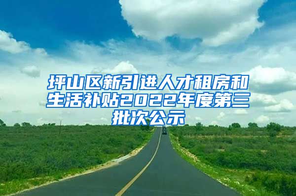 坪山区新引进人才租房和生活补贴2022年度第三批次公示