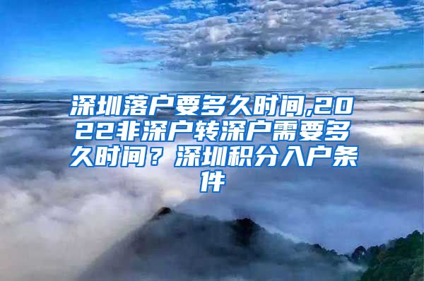 深圳落户要多久时间,2022非深户转深户需要多久时间？深圳积分入户条件