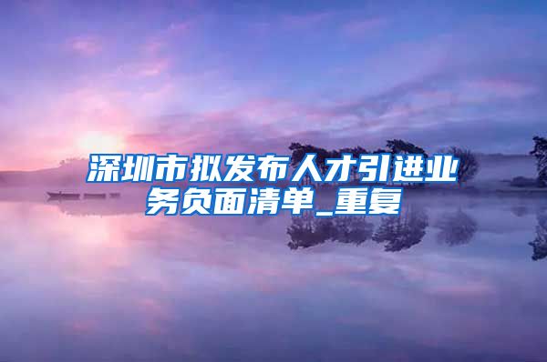 深圳市拟发布人才引进业务负面清单_重复